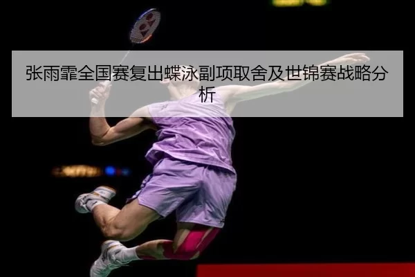 张雨霏全国赛复出蝶泳副项取舍及世锦赛战略分析 - 8868.com